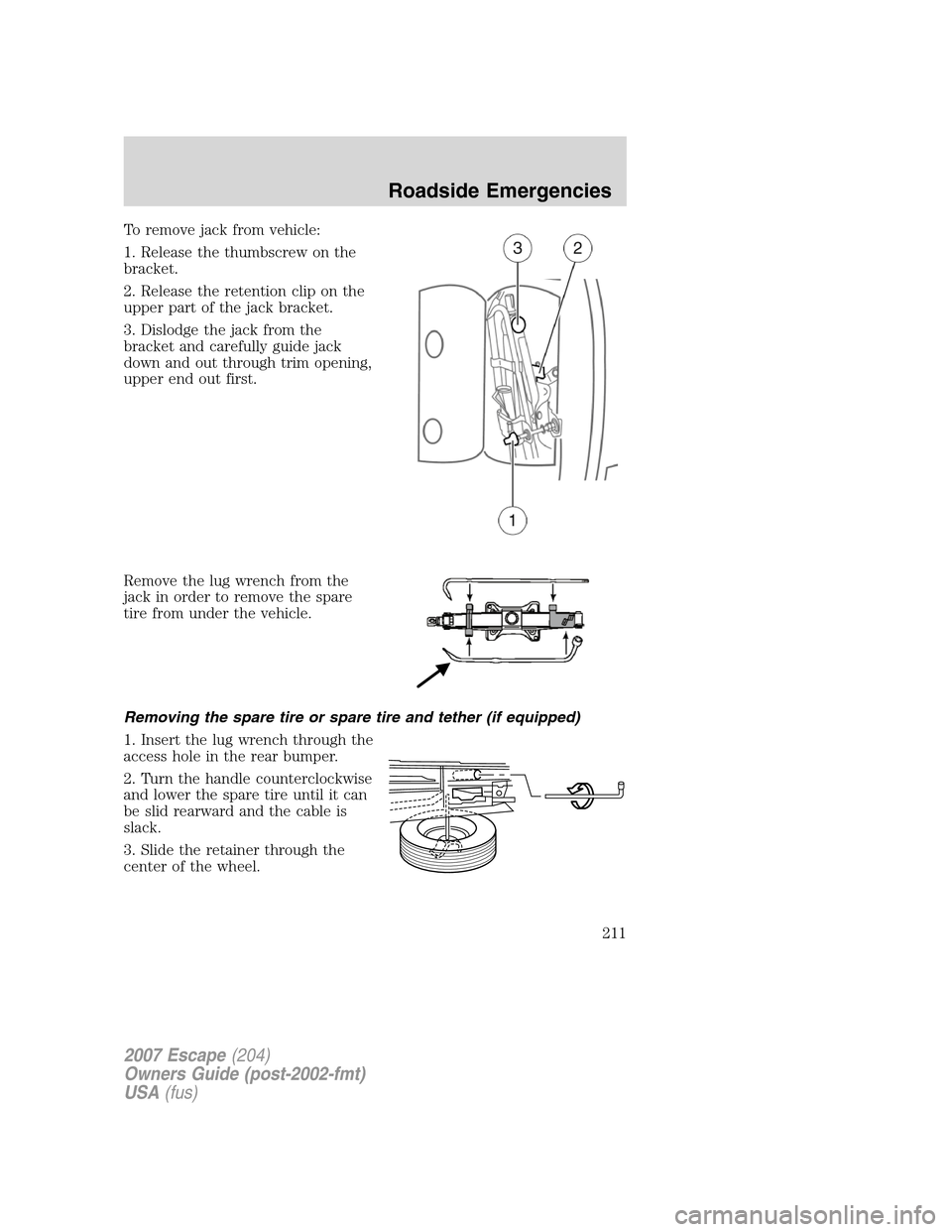 FORD ESCAPE 2007 2.G Owners Manual To remove jack from vehicle:
1. Release the thumbscrew on the
bracket.
2. Release the retention clip on the
upper part of the jack bracket.
3. Dislodge the jack from the
bracket and carefully guide ja FORD ESCAPE 2007 2.G Owners Manual To remove jack from vehicle:
1. Release the thumbscrew on the
bracket.
2. Release the retention clip on the
upper part of the jack bracket.
3. Dislodge the jack from the
bracket and carefully guide ja