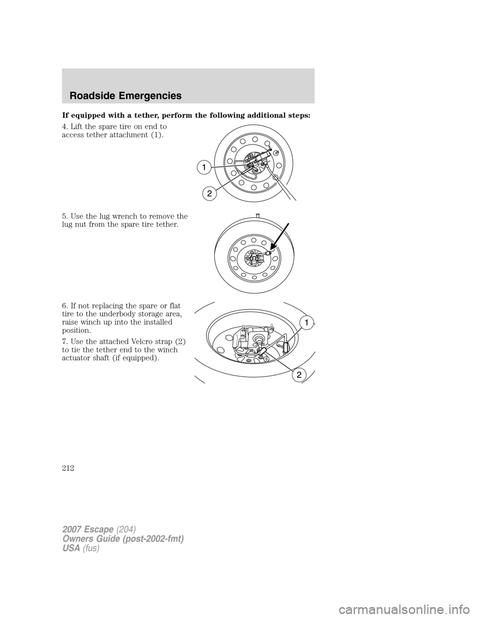 FORD ESCAPE 2007 2.G Owners Manual If equipped with a tether, perform the following additional steps:
4. Lift the spare tire on end to
access tether attachment (1).
5. Use the lug wrench to remove the
lug nut from the spare tire tether FORD ESCAPE 2007 2.G Owners Manual If equipped with a tether, perform the following additional steps:
4. Lift the spare tire on end to
access tether attachment (1).
5. Use the lug wrench to remove the
lug nut from the spare tire tether