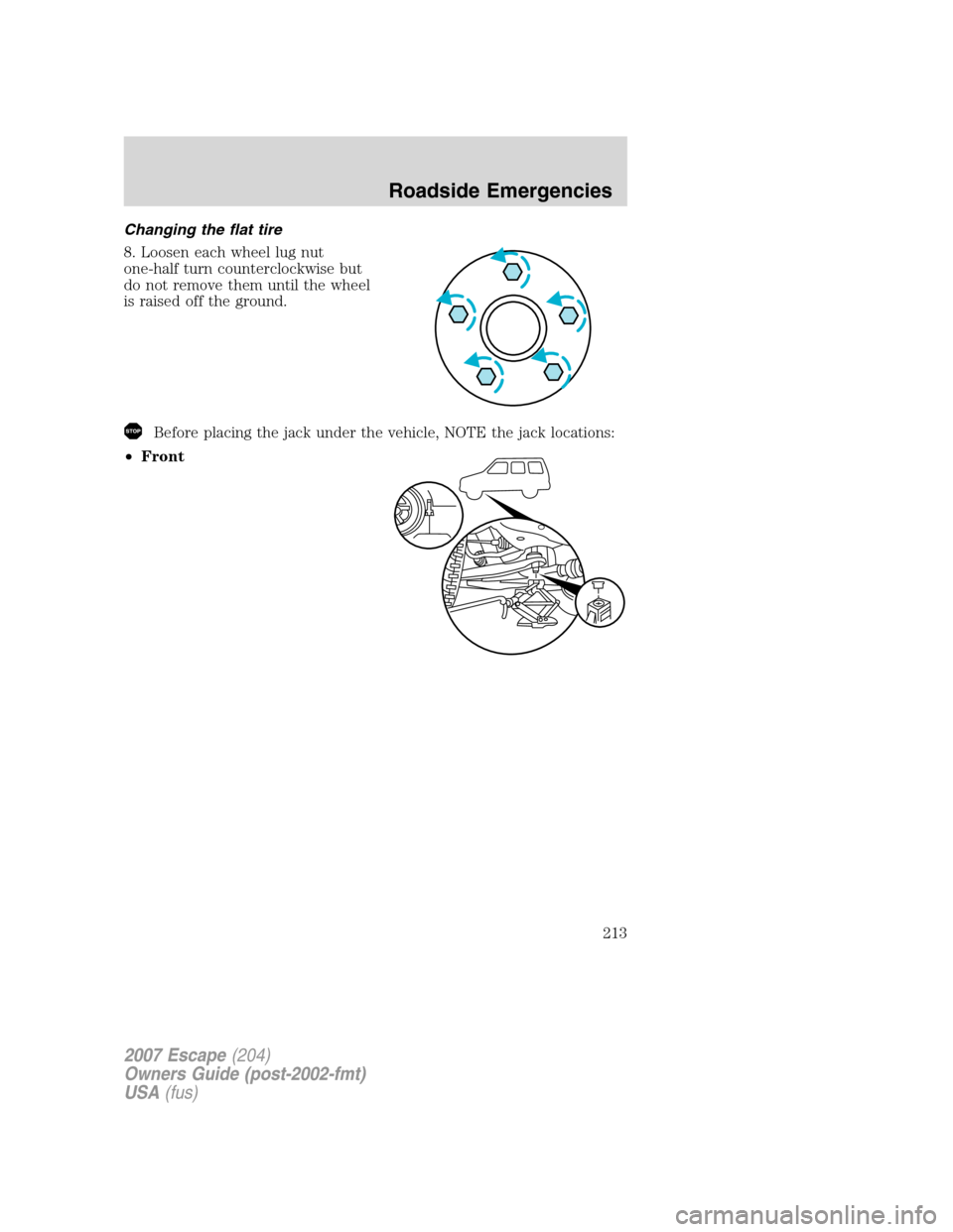 FORD ESCAPE 2007 2.G Owners Manual Changing the flat tire
8. Loosen each wheel lug nut
one-half turn counterclockwise but
do not remove them until the wheel
is raised off the ground.
Before placing the jack under the vehicle, NOTE the FORD ESCAPE 2007 2.G Owners Manual Changing the flat tire
8. Loosen each wheel lug nut
one-half turn counterclockwise but
do not remove them until the wheel
is raised off the ground.
Before placing the jack under the vehicle, NOTE the