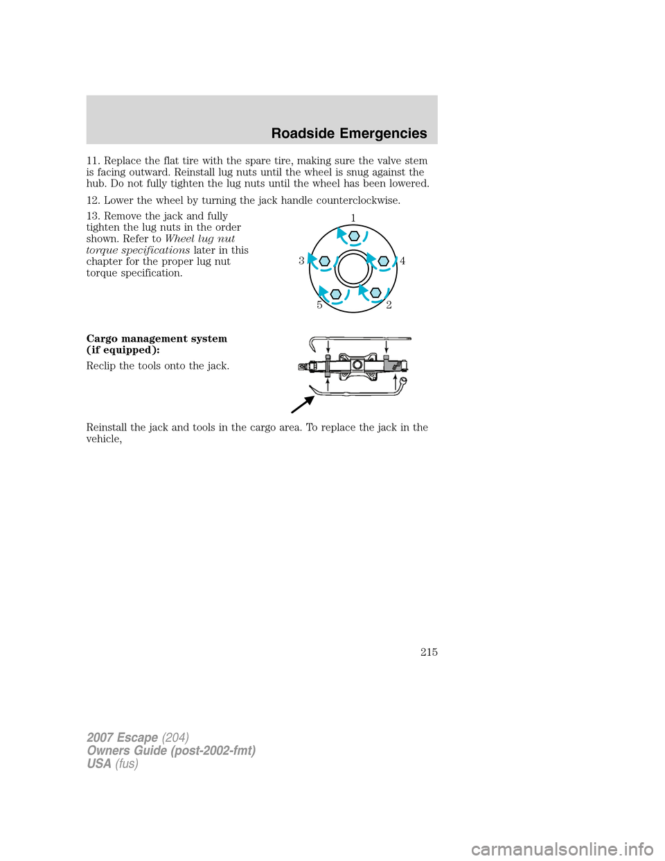 FORD ESCAPE 2007 2.G Owners Manual 11. Replace the flat tire with the spare tire, making sure the valve stem
is facing outward. Reinstall lug nuts until the wheel is snug against the
hub. Do not fully tighten the lug nuts until the whe FORD ESCAPE 2007 2.G Owners Manual 11. Replace the flat tire with the spare tire, making sure the valve stem
is facing outward. Reinstall lug nuts until the wheel is snug against the
hub. Do not fully tighten the lug nuts until the whe