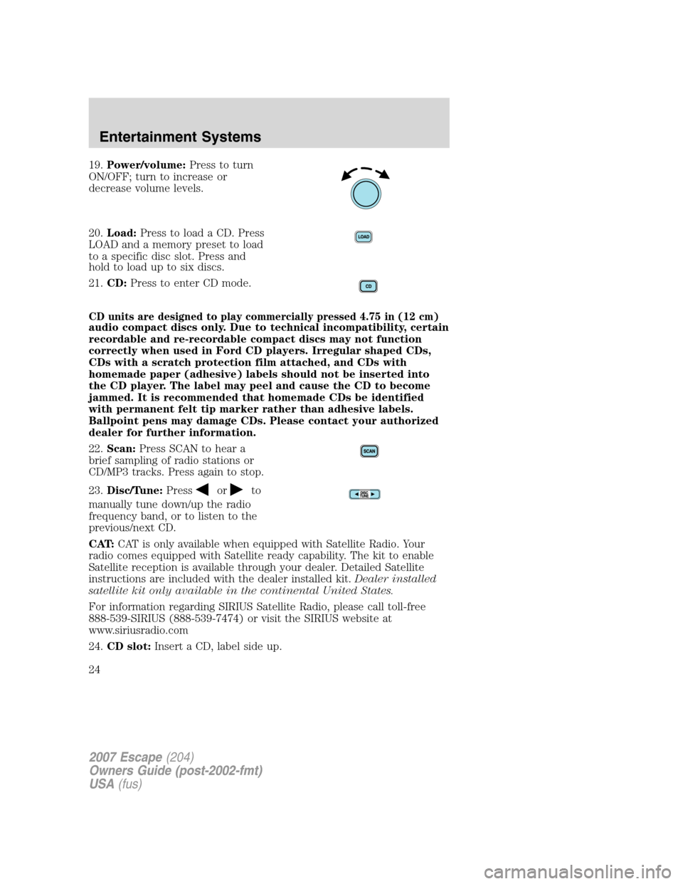 FORD ESCAPE 2007 2.G Owners Manual 19.Power/volume:Press to turn
ON/OFF; turn to increase or
decrease volume levels.
20.Load:Press to load a CD. Press
LOAD and a memory preset to load
to a specific disc slot. Press and
hold to load up FORD ESCAPE 2007 2.G Owners Manual 19.Power/volume:Press to turn
ON/OFF; turn to increase or
decrease volume levels.
20.Load:Press to load a CD. Press
LOAD and a memory preset to load
to a specific disc slot. Press and
hold to load up