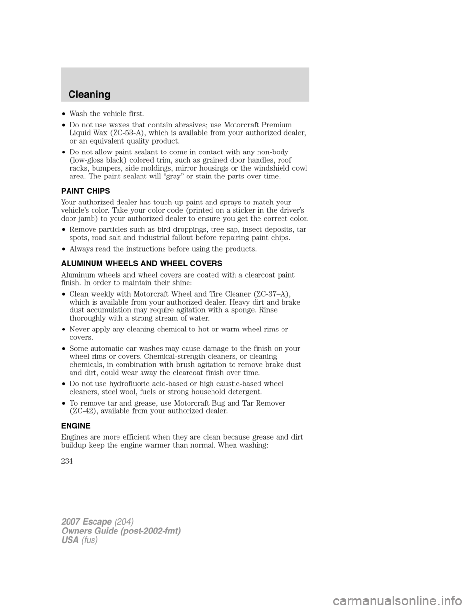 FORD ESCAPE 2007 2.G Owners Manual •Wash the vehicle first.
•Do not use waxes that contain abrasives; use Motorcraft Premium
Liquid Wax (ZC-53-A), which is available from your authorized dealer,
or an equivalent quality product.
