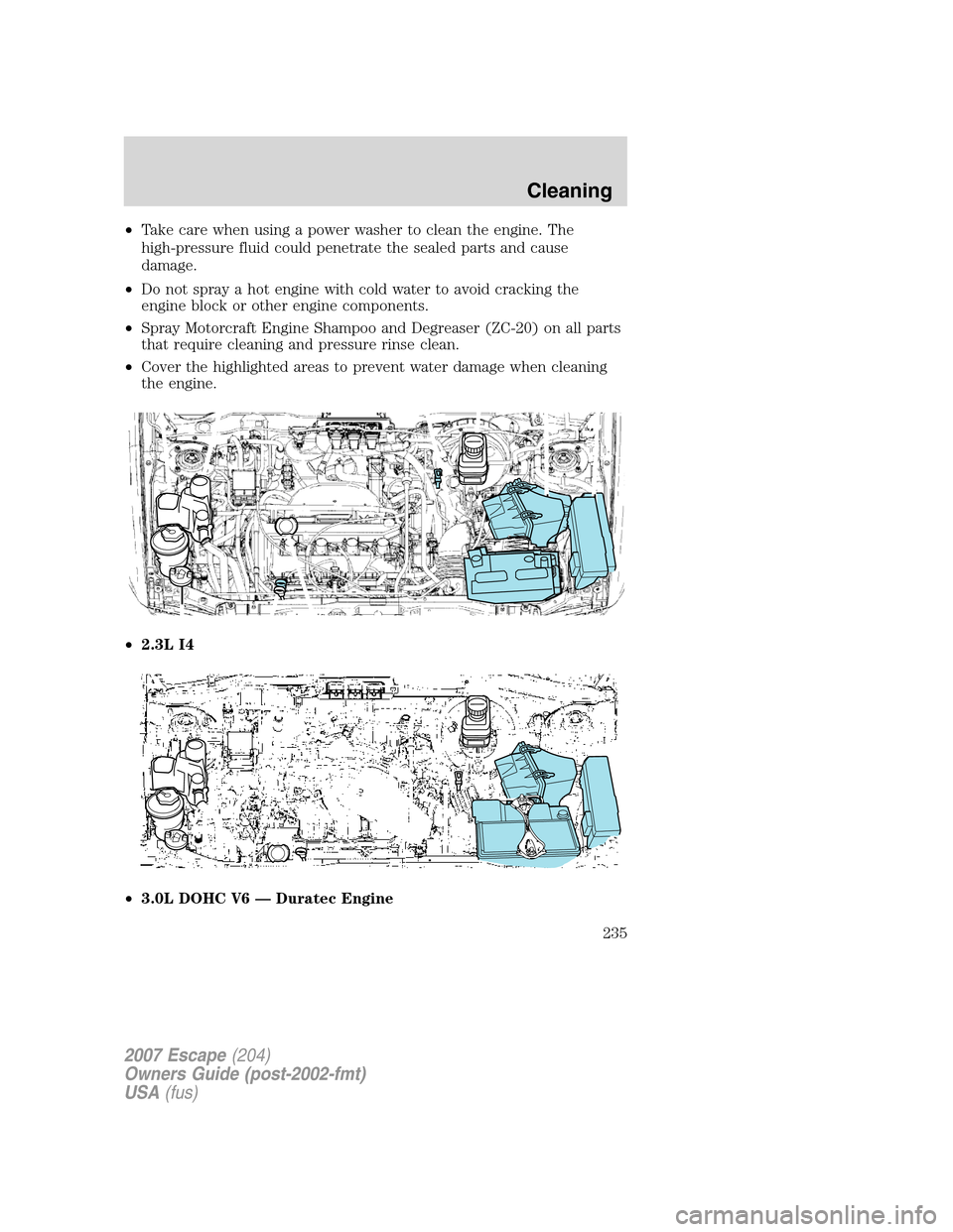 FORD ESCAPE 2007 2.G Owners Manual •Take care when using a power washer to clean the engine. The
high-pressure fluid could penetrate the sealed parts and cause
damage.
•Do not spray a hot engine with cold water to avoid cracking th