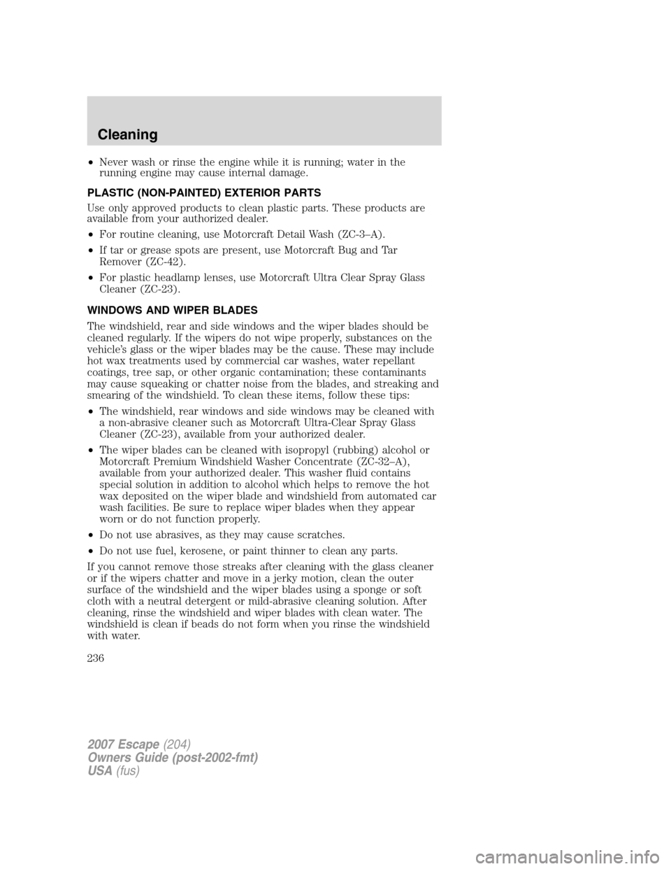 FORD ESCAPE 2007 2.G Owners Manual •Never wash or rinse the engine while it is running; water in the
running engine may cause internal damage.
PLASTIC (NON-PAINTED) EXTERIOR PARTS
Use only approved products to clean plastic parts. Th