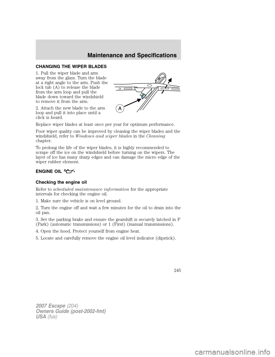 FORD ESCAPE 2007 2.G User Guide CHANGING THE WIPER BLADES
1. Pull the wiper blade and arm
away from the glass. Turn the blade
at a right angle to the arm. Push the
lock tab (A) to release the blade
from the arm loop and pull the
bla FORD ESCAPE 2007 2.G User Guide CHANGING THE WIPER BLADES
1. Pull the wiper blade and arm
away from the glass. Turn the blade
at a right angle to the arm. Push the
lock tab (A) to release the blade
from the arm loop and pull the
bla