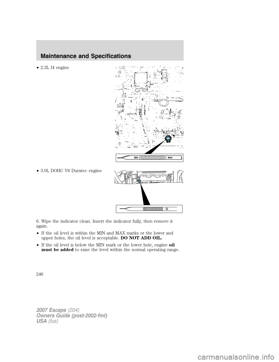 FORD ESCAPE 2007 2.G Owners Manual •2.3L I4 engine
•3.0L DOHC V6 Duratec engine
6. Wipe the indicator clean. Insert the indicator fully, then remove it
again.
•If the oil level is within the MIN and MAX marks or the lower and
upp FORD ESCAPE 2007 2.G Owners Manual •2.3L I4 engine
•3.0L DOHC V6 Duratec engine
6. Wipe the indicator clean. Insert the indicator fully, then remove it
again.
•If the oil level is within the MIN and MAX marks or the lower and
upp