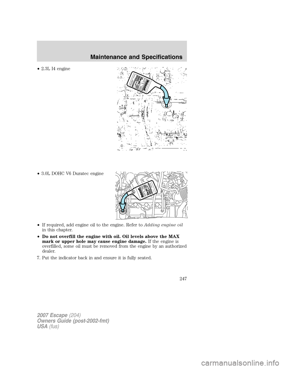 FORD ESCAPE 2007 2.G Owners Manual •2.3L I4 engine
•3.0L DOHC V6 Duratec engine
•If required, add engine oil to the engine. Refer toAdding engine oil
in this chapter.
•Do not overfill the engine with oil. Oil levels above the M FORD ESCAPE 2007 2.G Owners Manual •2.3L I4 engine
•3.0L DOHC V6 Duratec engine
•If required, add engine oil to the engine. Refer toAdding engine oil
in this chapter.
•Do not overfill the engine with oil. Oil levels above the M