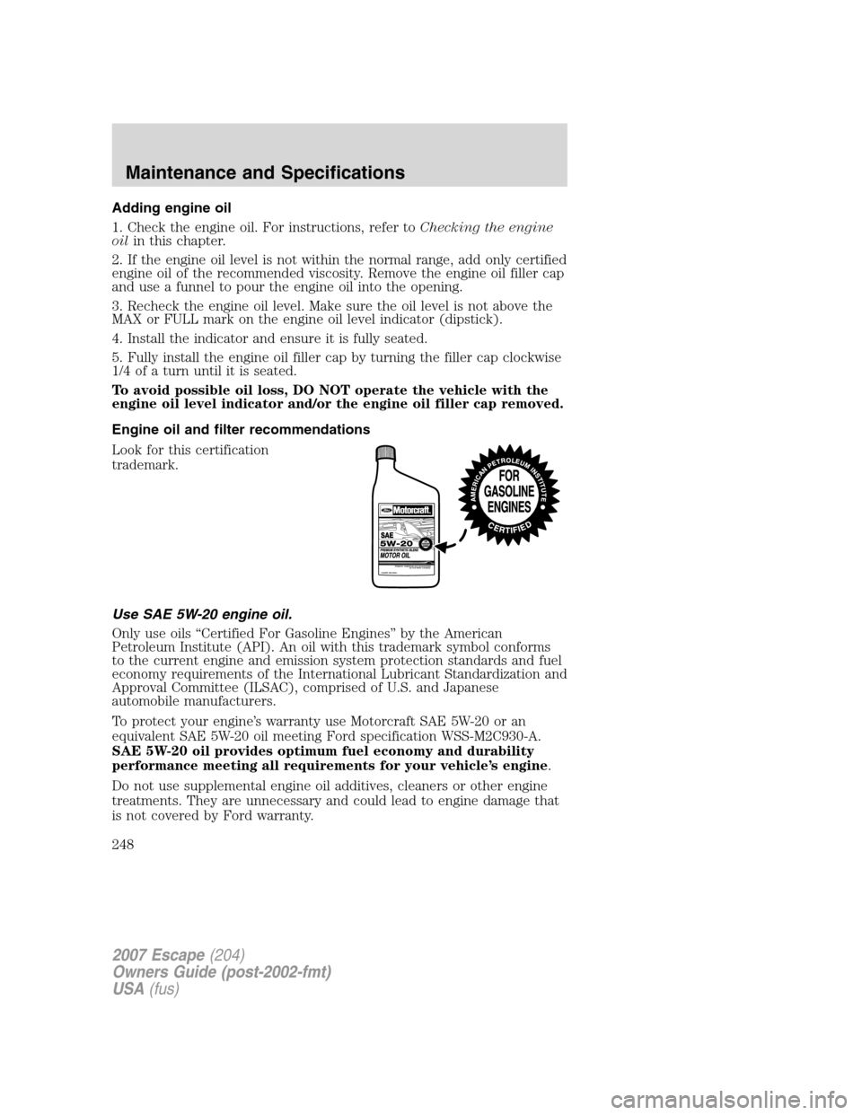 FORD ESCAPE 2007 2.G Owners Manual Adding engine oil
1. Check the engine oil. For instructions, refer toChecking the engine
oilin this chapter.
2. If the engine oil level is not within the normal range, add only certified
engine oil of FORD ESCAPE 2007 2.G Owners Manual Adding engine oil
1. Check the engine oil. For instructions, refer toChecking the engine
oilin this chapter.
2. If the engine oil level is not within the normal range, add only certified
engine oil of