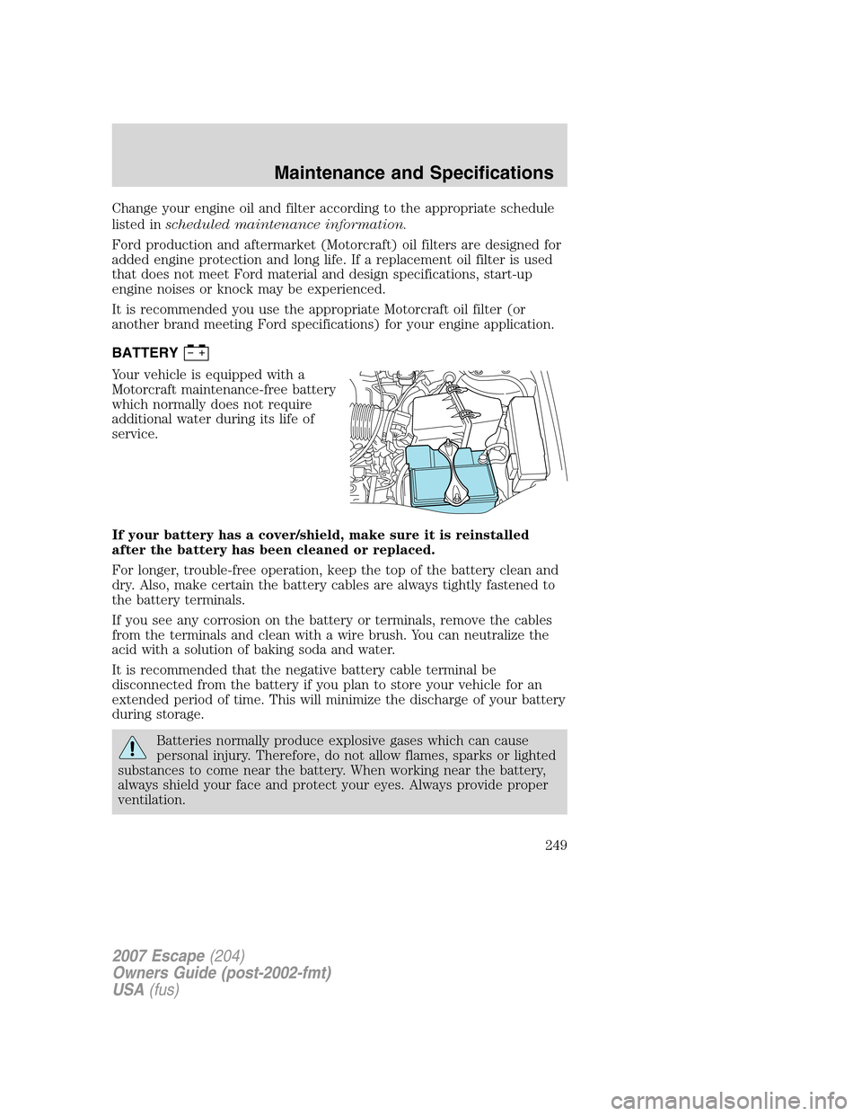 FORD ESCAPE 2007 2.G Owners Manual Change your engine oil and filter according to the appropriate schedule
listed inscheduled maintenance information.
Ford production and aftermarket (Motorcraft) oil filters are designed for
added engi FORD ESCAPE 2007 2.G Owners Manual Change your engine oil and filter according to the appropriate schedule
listed inscheduled maintenance information.
Ford production and aftermarket (Motorcraft) oil filters are designed for
added engi