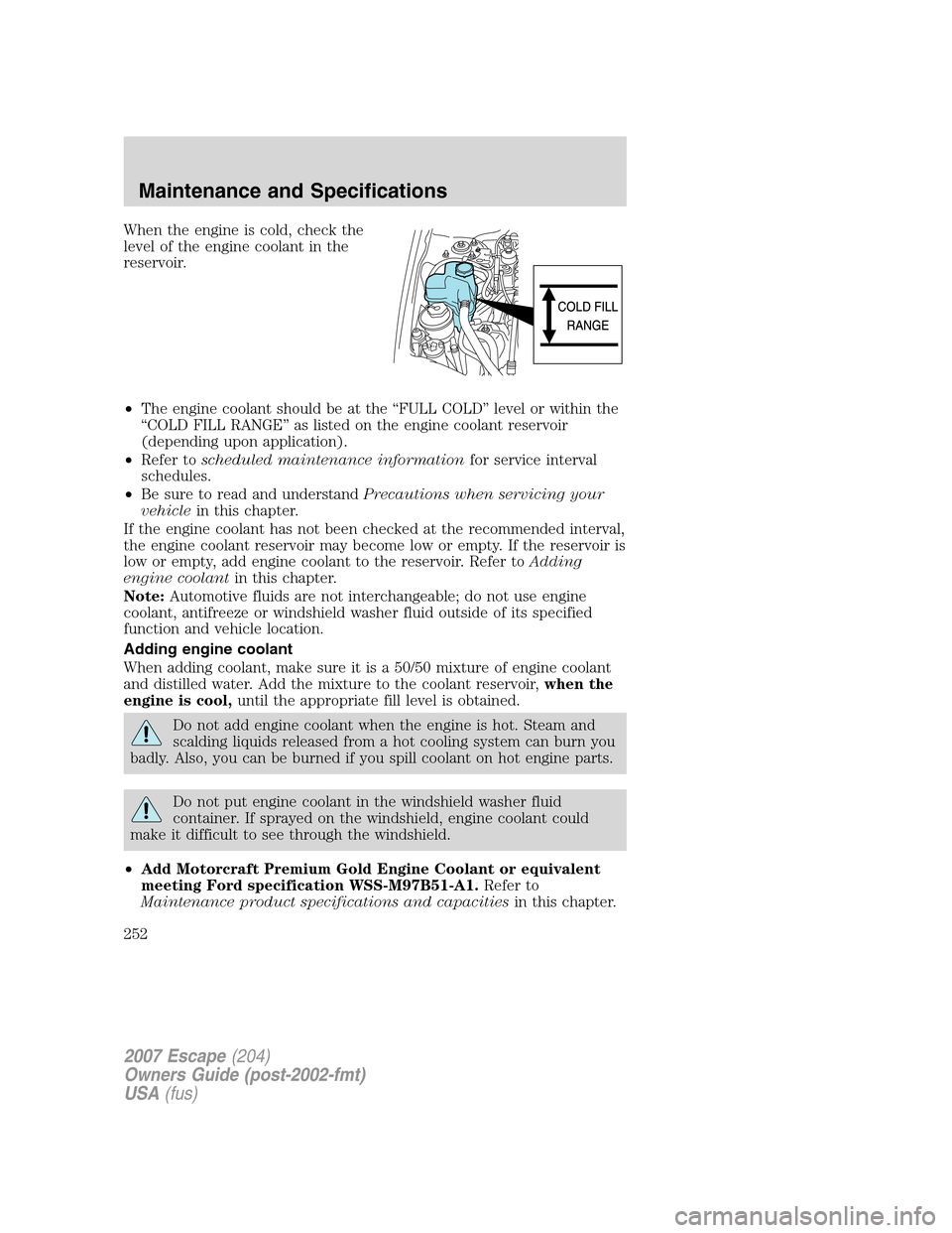 FORD ESCAPE 2007 2.G User Guide When the engine is cold, check the
level of the engine coolant in the
reservoir.
•The engine coolant should be at the “FULL COLD” level or within the
“COLD FILL RANGE” as listed on the engin FORD ESCAPE 2007 2.G User Guide When the engine is cold, check the
level of the engine coolant in the
reservoir.
•The engine coolant should be at the “FULL COLD” level or within the
“COLD FILL RANGE” as listed on the engin