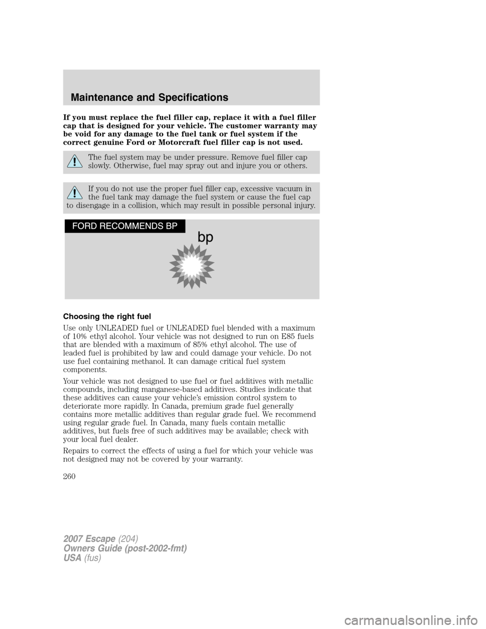 FORD ESCAPE 2007 2.G Owners Manual If you must replace the fuel filler cap, replace it with a fuel filler
cap that is designed for your vehicle. The customer warranty may
be void for any damage to the fuel tank or fuel system if the
co FORD ESCAPE 2007 2.G Owners Manual If you must replace the fuel filler cap, replace it with a fuel filler
cap that is designed for your vehicle. The customer warranty may
be void for any damage to the fuel tank or fuel system if the
co