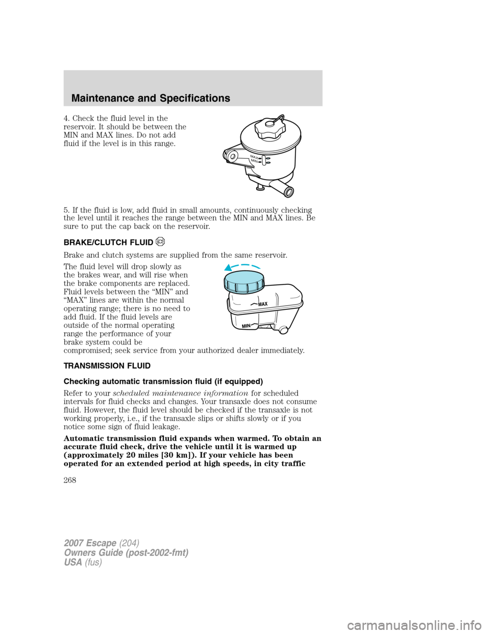 FORD ESCAPE 2007 2.G Owners Manual 4. Check the fluid level in the
reservoir. It should be between the
MIN and MAX lines. Do not add
fluid if the level is in this range.
5. If the fluid is low, add fluid in small amounts, continuously FORD ESCAPE 2007 2.G Owners Manual 4. Check the fluid level in the
reservoir. It should be between the
MIN and MAX lines. Do not add
fluid if the level is in this range.
5. If the fluid is low, add fluid in small amounts, continuously