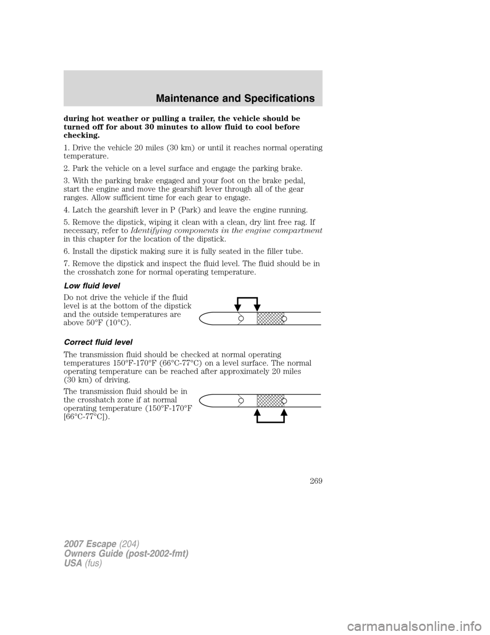 FORD ESCAPE 2007 2.G Owners Manual during hot weather or pulling a trailer, the vehicle should be
turned off for about 30 minutes to allow fluid to cool before
checking.
1. Drive the vehicle 20 miles (30 km) or until it reaches normal FORD ESCAPE 2007 2.G Owners Manual during hot weather or pulling a trailer, the vehicle should be
turned off for about 30 minutes to allow fluid to cool before
checking.
1. Drive the vehicle 20 miles (30 km) or until it reaches normal