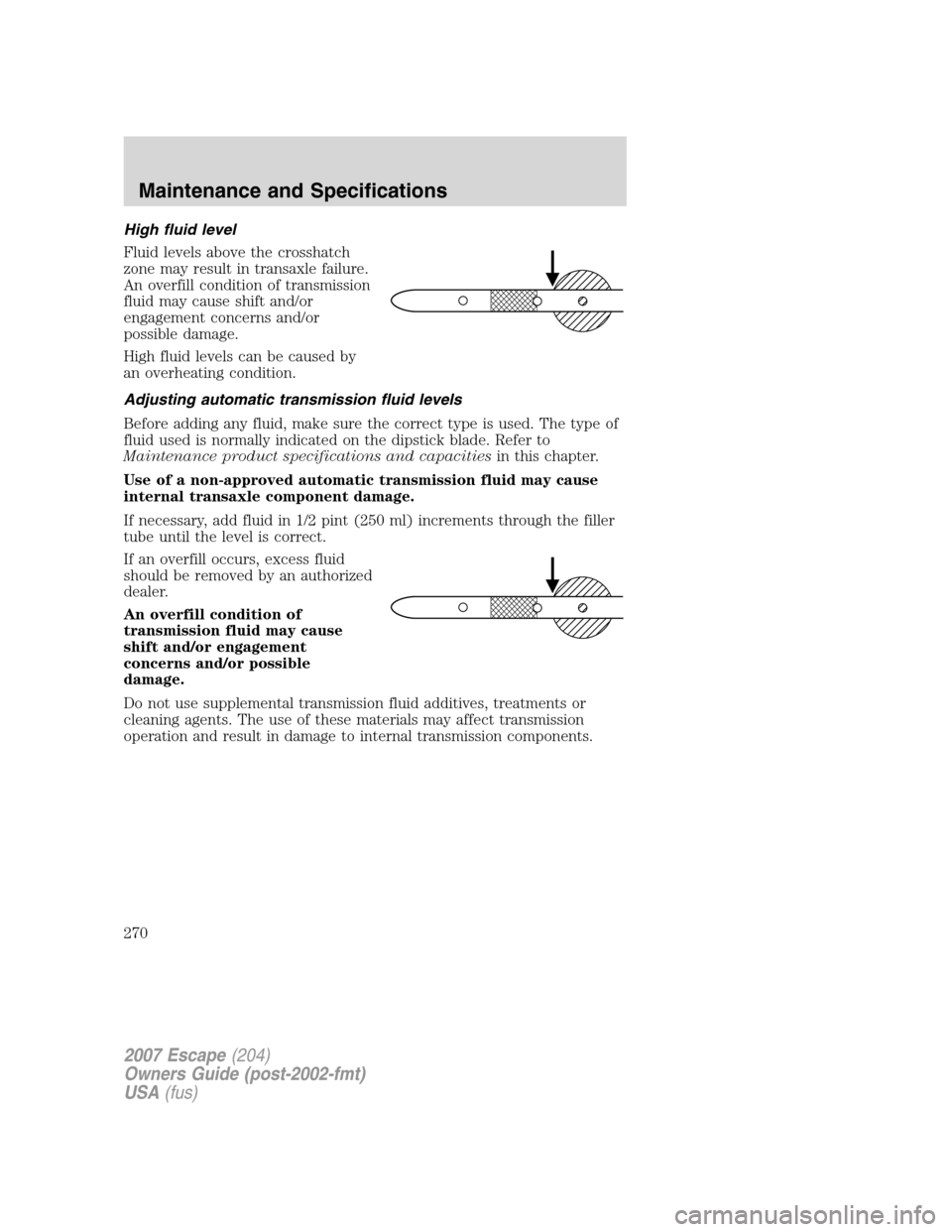 FORD ESCAPE 2007 2.G Owners Manual High fluid level
Fluid levels above the crosshatch
zone may result in transaxle failure.
An overfill condition of transmission
fluid may cause shift and/or
engagement concerns and/or
possible damage.
FORD ESCAPE 2007 2.G Owners Manual High fluid level
Fluid levels above the crosshatch
zone may result in transaxle failure.
An overfill condition of transmission
fluid may cause shift and/or
engagement concerns and/or
possible damage.