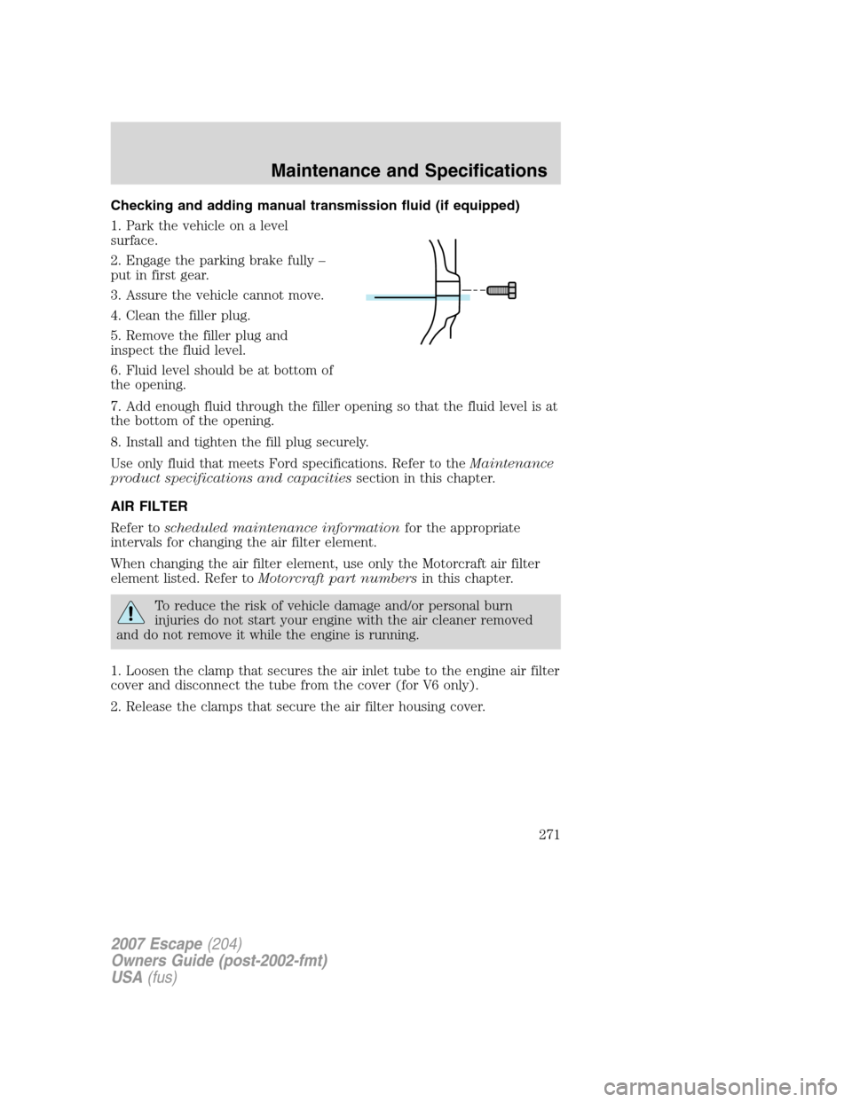 FORD ESCAPE 2007 2.G Owners Manual Checking and adding manual transmission fluid (if equipped)
1. Park the vehicle on a level
surface.
2. Engage the parking brake fully –
put in first gear.
3. Assure the vehicle cannot move.
4. Clean FORD ESCAPE 2007 2.G Owners Manual Checking and adding manual transmission fluid (if equipped)
1. Park the vehicle on a level
surface.
2. Engage the parking brake fully –
put in first gear.
3. Assure the vehicle cannot move.
4. Clean