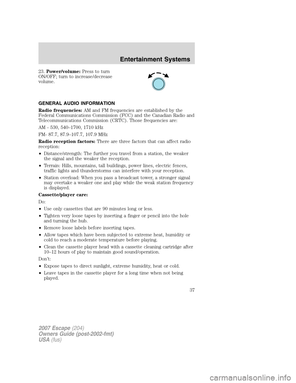 FORD ESCAPE 2007 2.G Owners Manual 23.Power/volume:Press to turn
ON/OFF; turn to increase/decrease
volume.
GENERAL AUDIO INFORMATION
Radio frequencies:AM and FM frequencies are established by the
Federal Communications Commission (FCC)