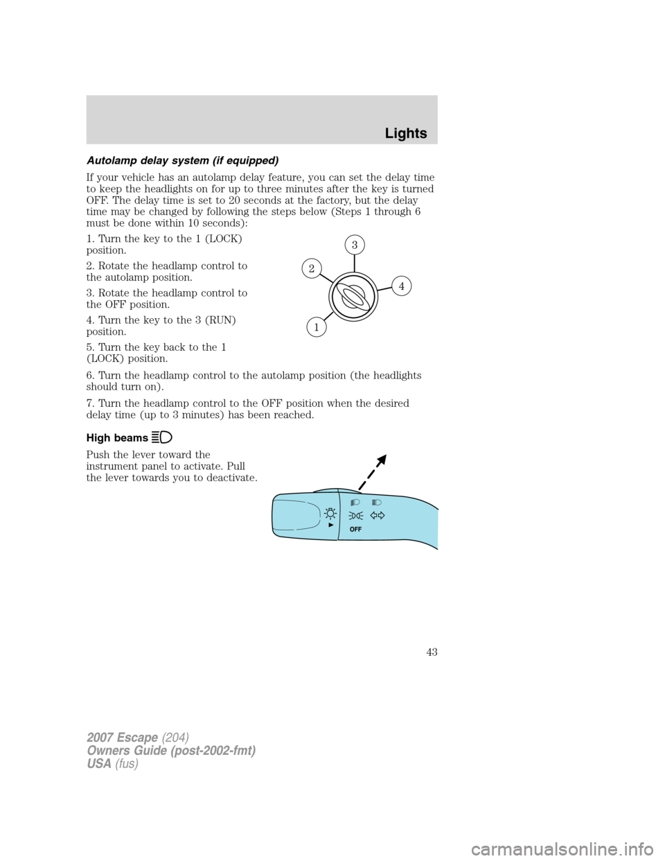 FORD ESCAPE 2007 2.G Service Manual Autolamp delay system (if equipped)
If your vehicle has an autolamp delay feature, you can set the delay time
to keep the headlights on for up to three minutes after the key is turned
OFF. The delay t FORD ESCAPE 2007 2.G Service Manual Autolamp delay system (if equipped)
If your vehicle has an autolamp delay feature, you can set the delay time
to keep the headlights on for up to three minutes after the key is turned
OFF. The delay t