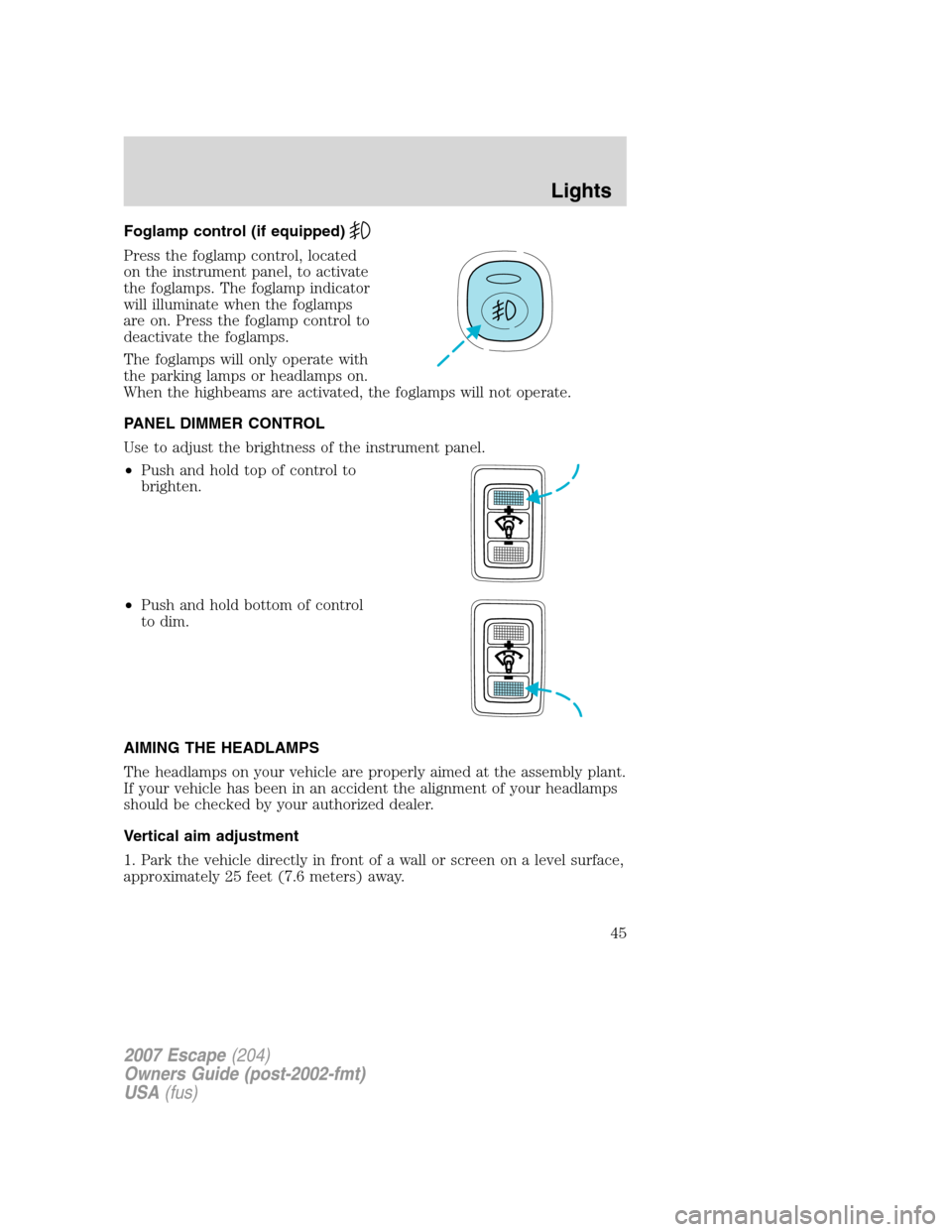 FORD ESCAPE 2007 2.G Service Manual Foglamp control (if equipped)
Press the foglamp control, located
on the instrument panel, to activate
the foglamps. The foglamp indicator
will illuminate when the foglamps
are on. Press the foglamp co FORD ESCAPE 2007 2.G Service Manual Foglamp control (if equipped)
Press the foglamp control, located
on the instrument panel, to activate
the foglamps. The foglamp indicator
will illuminate when the foglamps
are on. Press the foglamp co