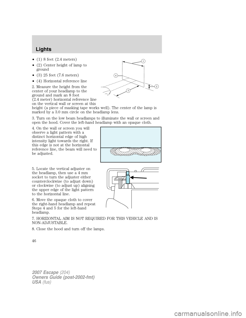 FORD ESCAPE 2007 2.G Service Manual •(1) 8 feet (2.4 meters)
•(2) Center height of lamp to
ground
•(3) 25 feet (7.6 meters)
•(4) Horizontal reference line
2. Measure the height from the
center of your headlamp to the
ground and FORD ESCAPE 2007 2.G Service Manual •(1) 8 feet (2.4 meters)
•(2) Center height of lamp to
ground
•(3) 25 feet (7.6 meters)
•(4) Horizontal reference line
2. Measure the height from the
center of your headlamp to the
ground and