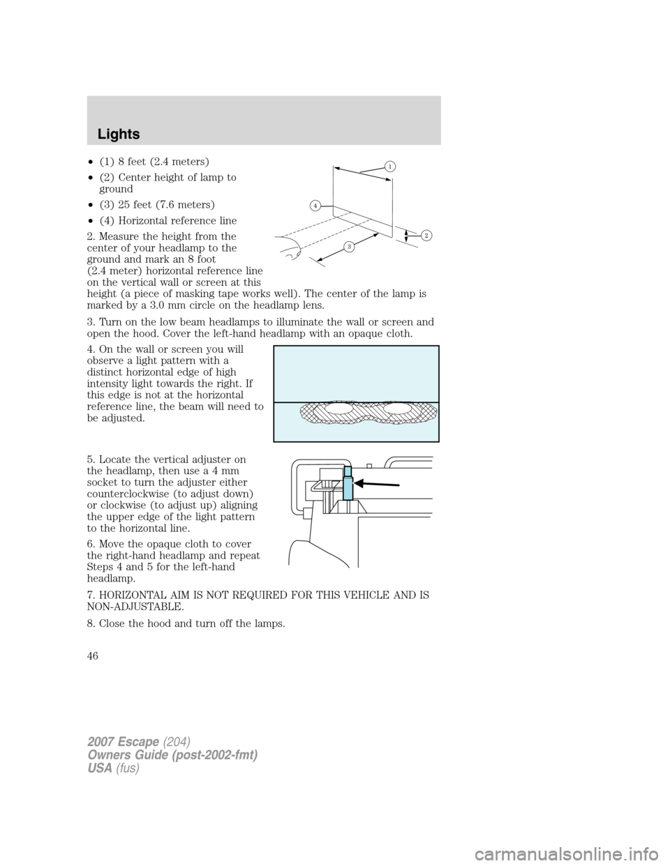 FORD ESCAPE 2007 2.G Owners Manual •(1) 8 feet (2.4 meters)
•(2) Center height of lamp to
ground
•(3) 25 feet (7.6 meters)
•(4) Horizontal reference line
2. Measure the height from the
center of your headlamp to the
ground and 