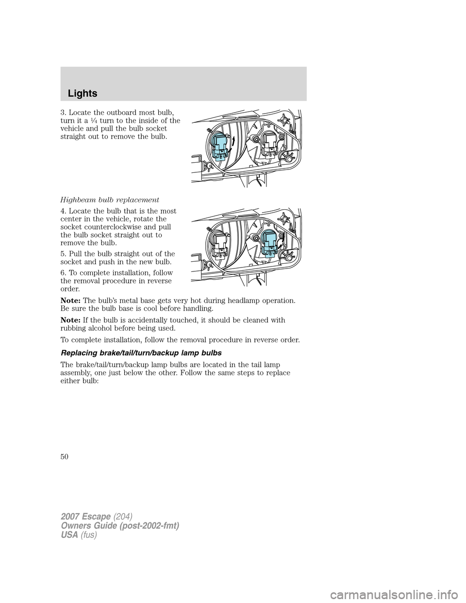 FORD ESCAPE 2007 2.G Owners Manual 3. Locate the outboard most bulb,
turn it a1�4turn to the inside of the
vehicle and pull the bulb socket
straight out to remove the bulb.
Highbeam bulb replacement
4. Locate the bulb that is the most

