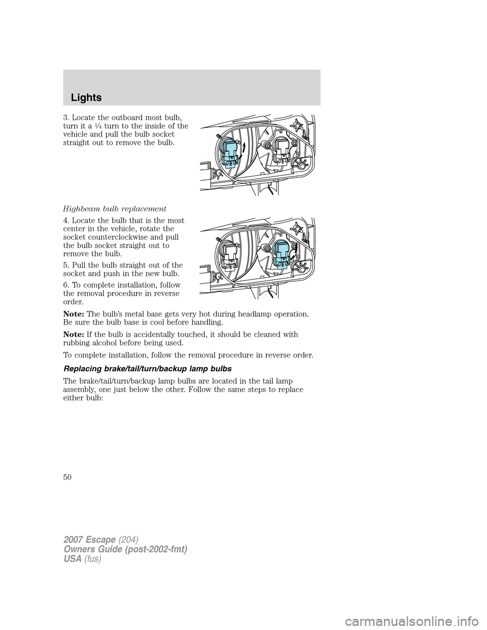 FORD ESCAPE 2007 2.G Service Manual 3. Locate the outboard most bulb,
turn it a1�4turn to the inside of the
vehicle and pull the bulb socket
straight out to remove the bulb.
Highbeam bulb replacement
4. Locate the bulb that is the most
