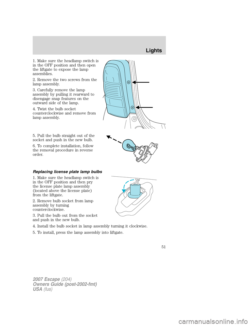 FORD ESCAPE 2007 2.G Workshop Manual 1. Make sure the headlamp switch is
in the OFF position and then open
the liftgate to expose the lamp
assemblies.
2. Remove the two screws from the
lamp assembly.
3. Carefully remove the lamp
assembly FORD ESCAPE 2007 2.G Workshop Manual 1. Make sure the headlamp switch is
in the OFF position and then open
the liftgate to expose the lamp
assemblies.
2. Remove the two screws from the
lamp assembly.
3. Carefully remove the lamp
assembly