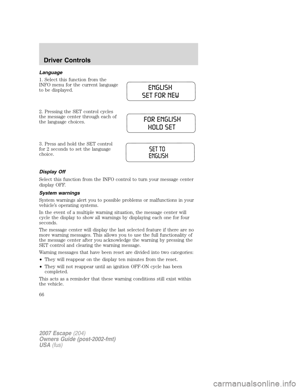 FORD ESCAPE 2007 2.G Owners Manual Language
1. Select this function from the
INFO menu for the current language
to be displayed.
2. Pressing the SET control cycles
the message center through each of
the language choices.
3. Press and h FORD ESCAPE 2007 2.G Owners Manual Language
1. Select this function from the
INFO menu for the current language
to be displayed.
2. Pressing the SET control cycles
the message center through each of
the language choices.
3. Press and h