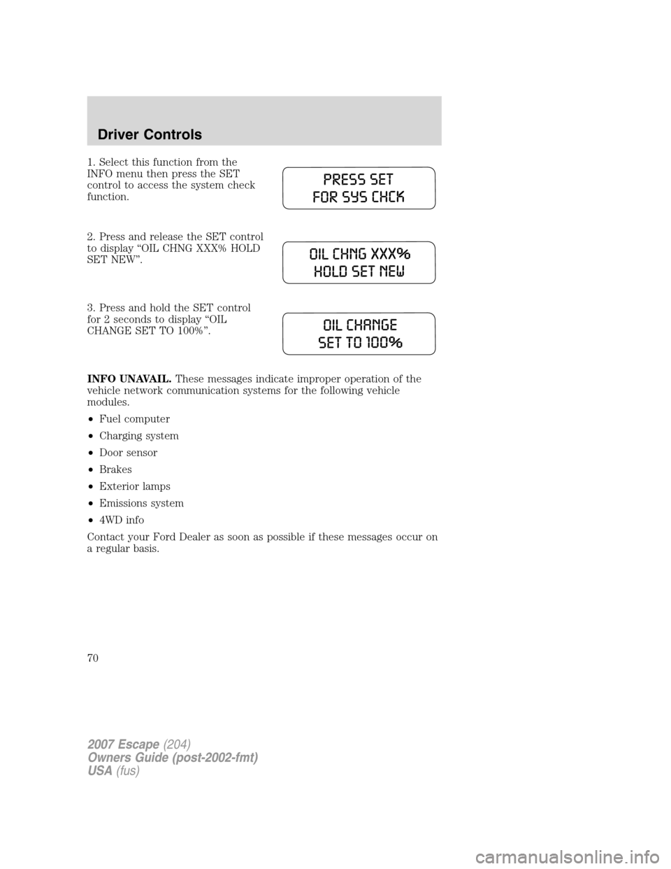 FORD ESCAPE 2007 2.G Repair Manual 1. Select this function from the
INFO menu then press the SET
control to access the system check
function.
2. Press and release the SET control
to display “OIL CHNG XXX% HOLD
SET NEW”.
3. Press an FORD ESCAPE 2007 2.G Repair Manual 1. Select this function from the
INFO menu then press the SET
control to access the system check
function.
2. Press and release the SET control
to display “OIL CHNG XXX% HOLD
SET NEW”.
3. Press an