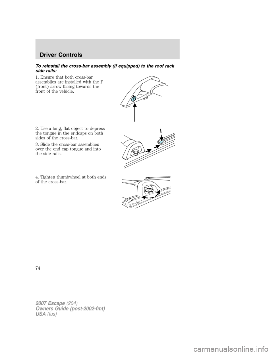 FORD ESCAPE 2007 2.G Owners Manual To reinstall the cross-bar assembly (if equipped) to the roof rack
side rails:
1. Ensure that both cross-bar
assemblies are installed with the F
(front) arrow facing towards the
front of the vehicle.
