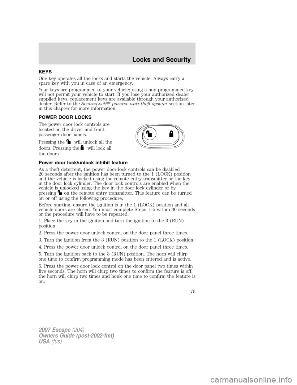 FORD ESCAPE 2007 2.G Owners Manual KEYS
One key operates all the locks and starts the vehicle. Always carry a
spare key with you in case of an emergency.
Your keys are programmed to your vehicle; using a non-programmed key
will not per