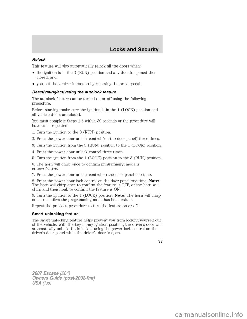 FORD ESCAPE 2007 2.G Owners Manual Relock
This feature will also automatically relock all the doors when:
•the ignition is in the 3 (RUN) position and any door is opened then
closed, and
•you put the vehicle in motion by releasing 