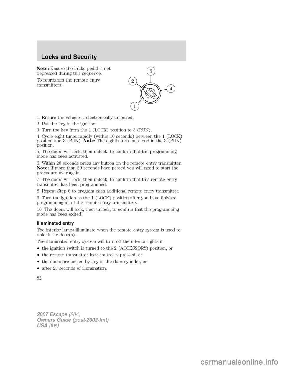 FORD ESCAPE 2007 2.G Manual Online Note:Ensure the brake pedal is not
depressed during this sequence.
To reprogram the remote entry
transmitters:
1. Ensure the vehicle is electronically unlocked.
2. Put the key in the ignition.
3. Turn
