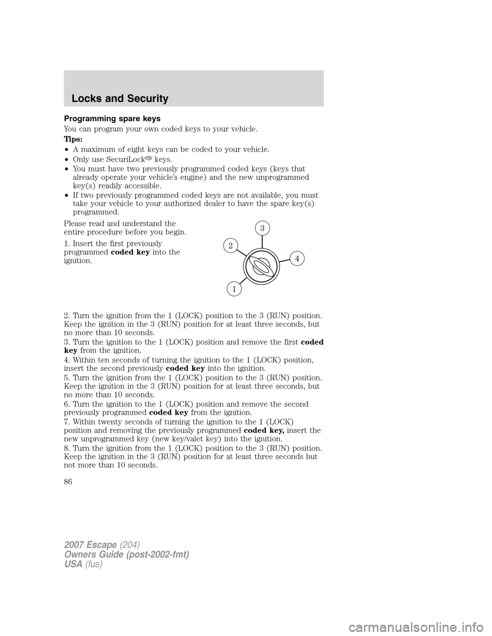 FORD ESCAPE 2007 2.G Manual Online Programming spare keys
You can program your own coded keys to your vehicle.
Tips:
•A maximum of eight keys can be coded to your vehicle.
•Only use SecuriLockkeys.
•You must have two previously 