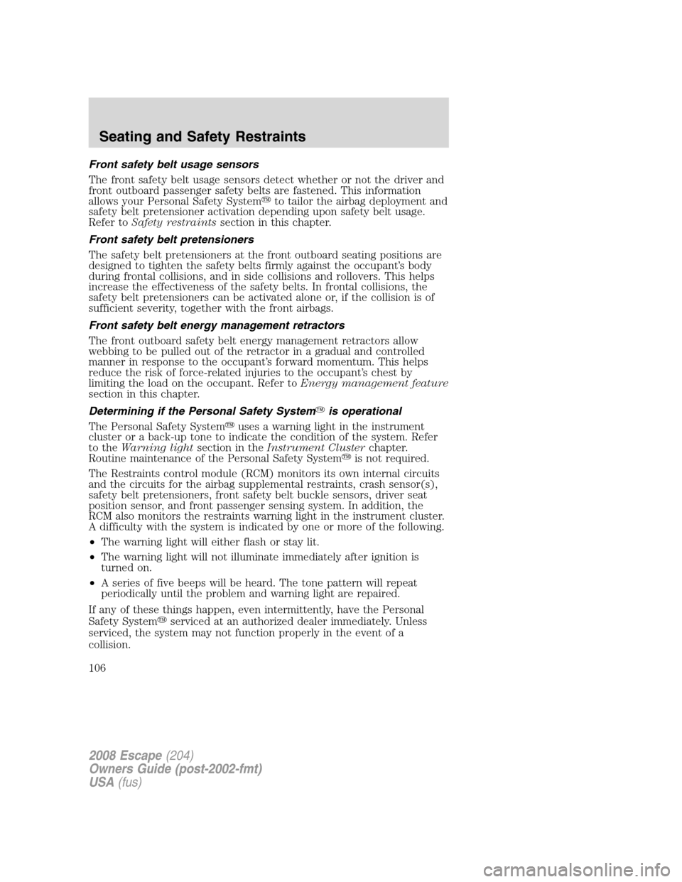 FORD ESCAPE 2008 2.G Owners Manual Front safety belt usage sensors
The front safety belt usage sensors detect whether or not the driver and
front outboard passenger safety belts are fastened. This information
allows your Personal Safet