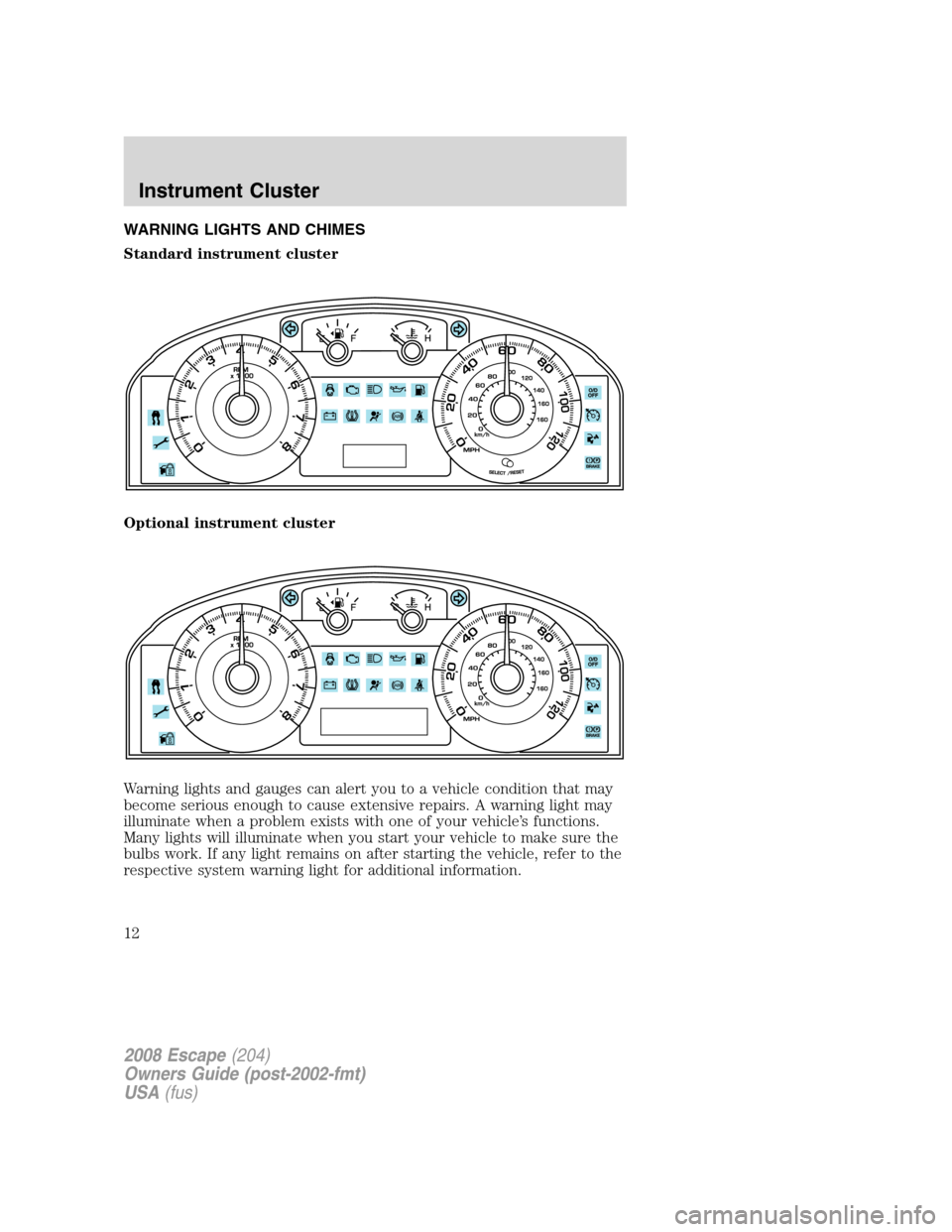 FORD ESCAPE 2008 2.G Owners Manual WARNING LIGHTS AND CHIMES
Standard instrument cluster
Optional instrument cluster
Warning lights and gauges can alert you to a vehicle condition that may
become serious enough to cause extensive repai