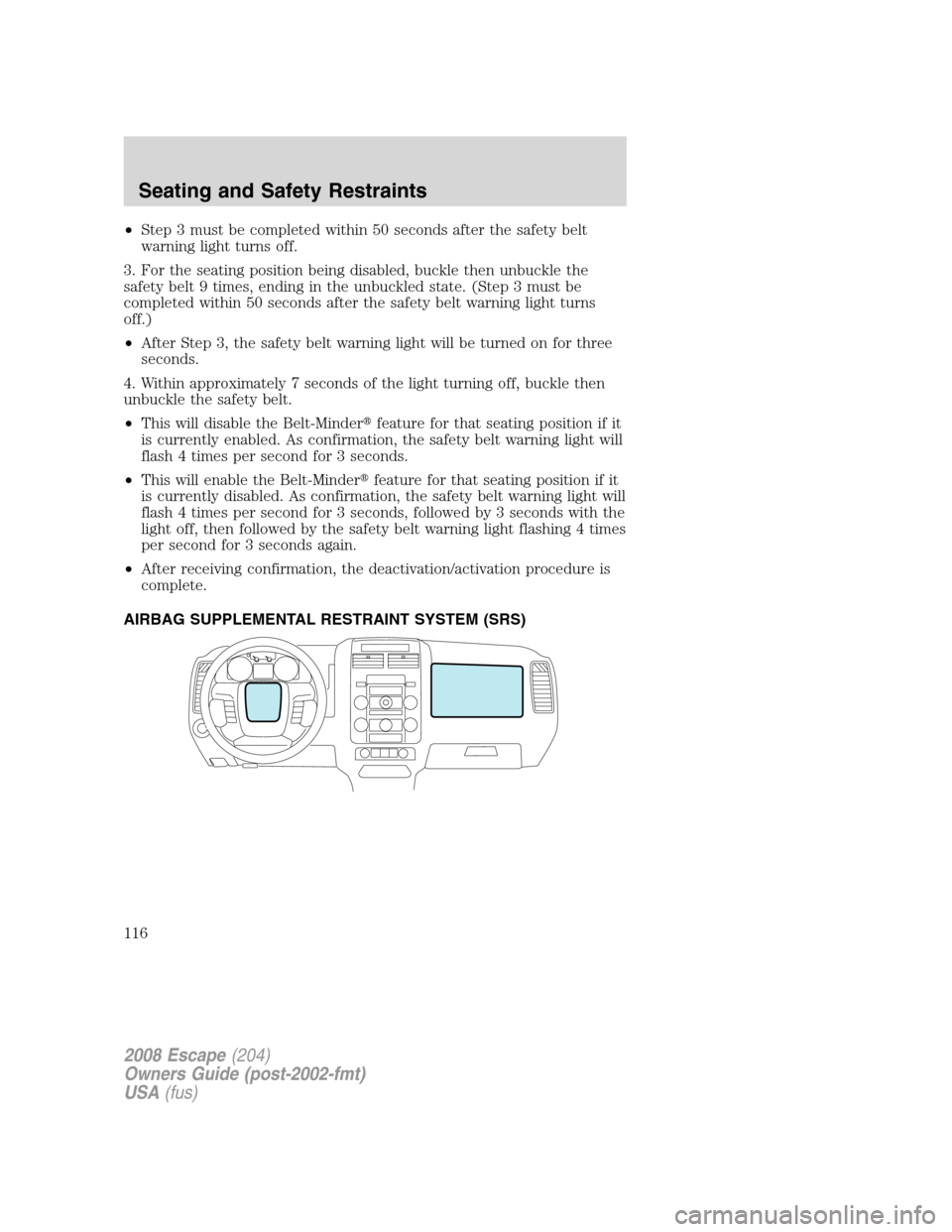 FORD ESCAPE 2008 2.G Owners Manual •Step 3 must be completed within 50 seconds after the safety belt
warning light turns off.
3. For the seating position being disabled, buckle then unbuckle the
safety belt 9 times, ending in the unb