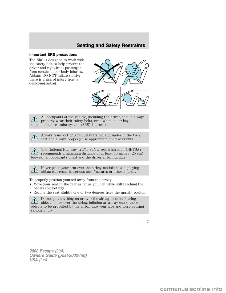 FORD ESCAPE 2008 2.G Owners Manual Important SRS precautions
The SRS is designed to work with
the safety belt to help protect the
driver and right front passenger
from certain upper body injuries.
Airbags DO NOT inflate slowly;
there i