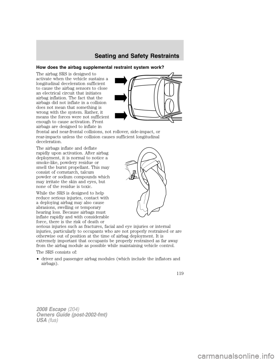 FORD ESCAPE 2008 2.G Owners Manual How does the airbag supplemental restraint system work?
The airbag SRS is designed to
activate when the vehicle sustains a
longitudinal deceleration sufficient
to cause the airbag sensors to close
an 
