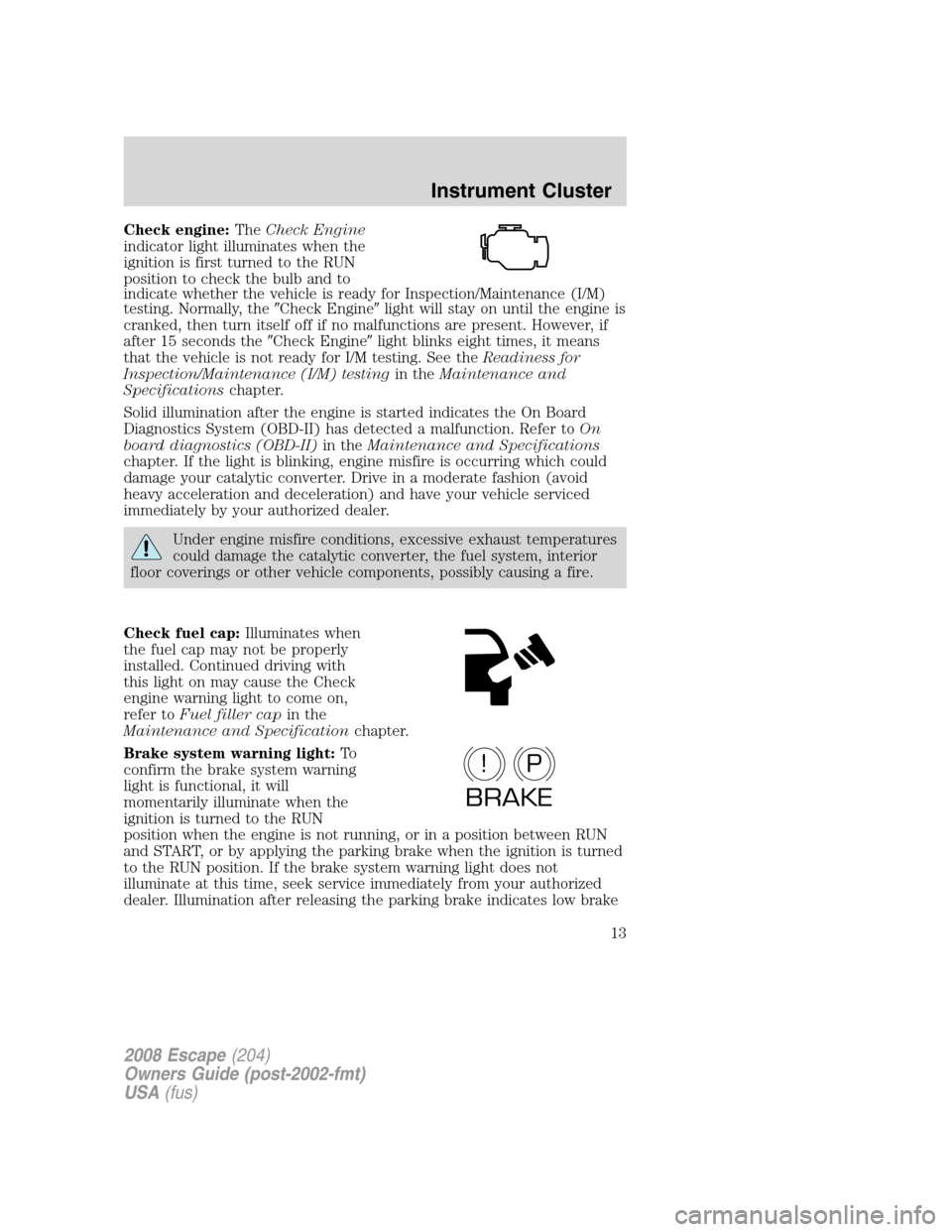 FORD ESCAPE 2008 2.G Owners Manual Check engine:TheCheck Engine
indicator light illuminates when the
ignition is first turned to the RUN
position to check the bulb and to
indicate whether the vehicle is ready for Inspection/Maintenance