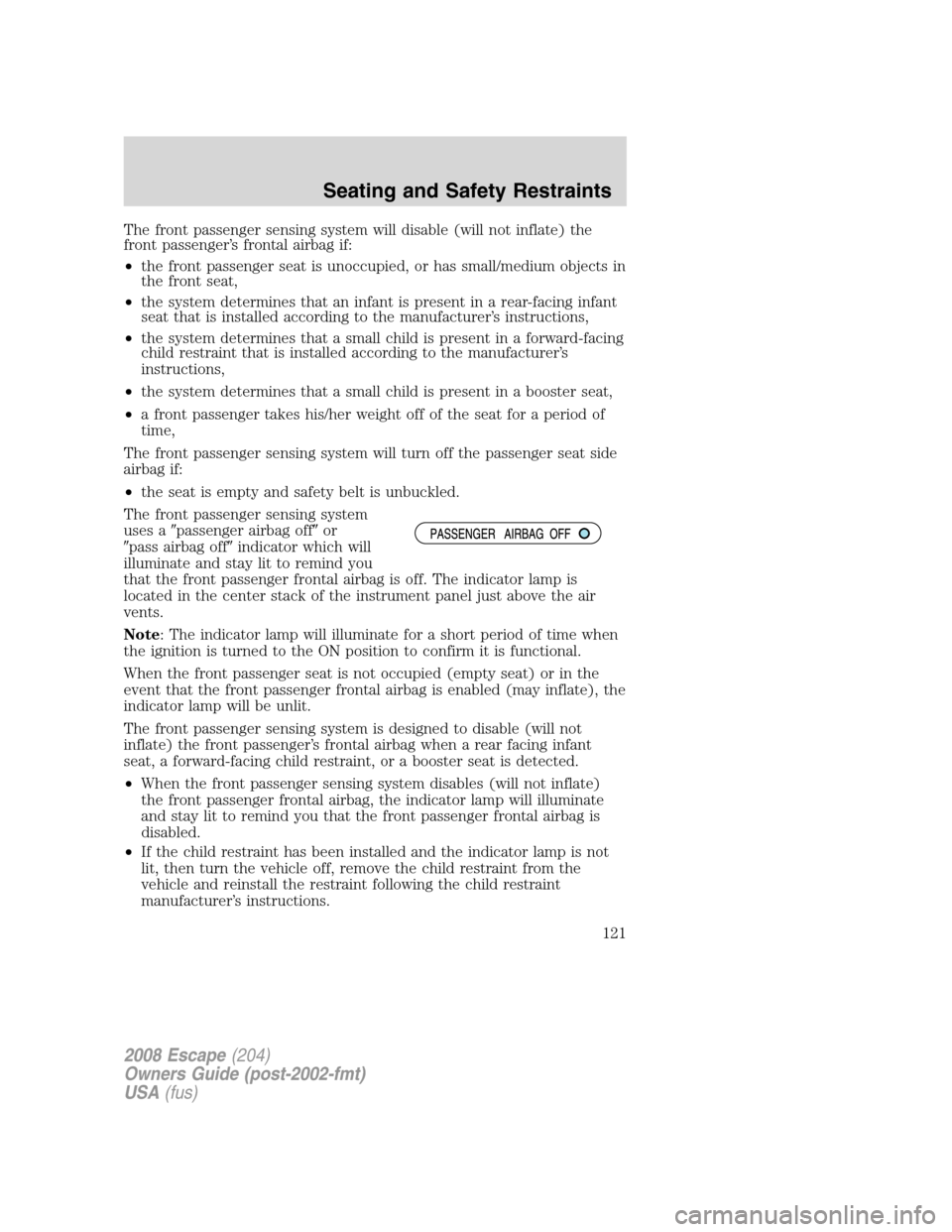 FORD ESCAPE 2008 2.G Owners Manual The front passenger sensing system will disable (will not inflate) the
front passenger’s frontal airbag if:
•the front passenger seat is unoccupied, or has small/medium objects in
the front seat,
