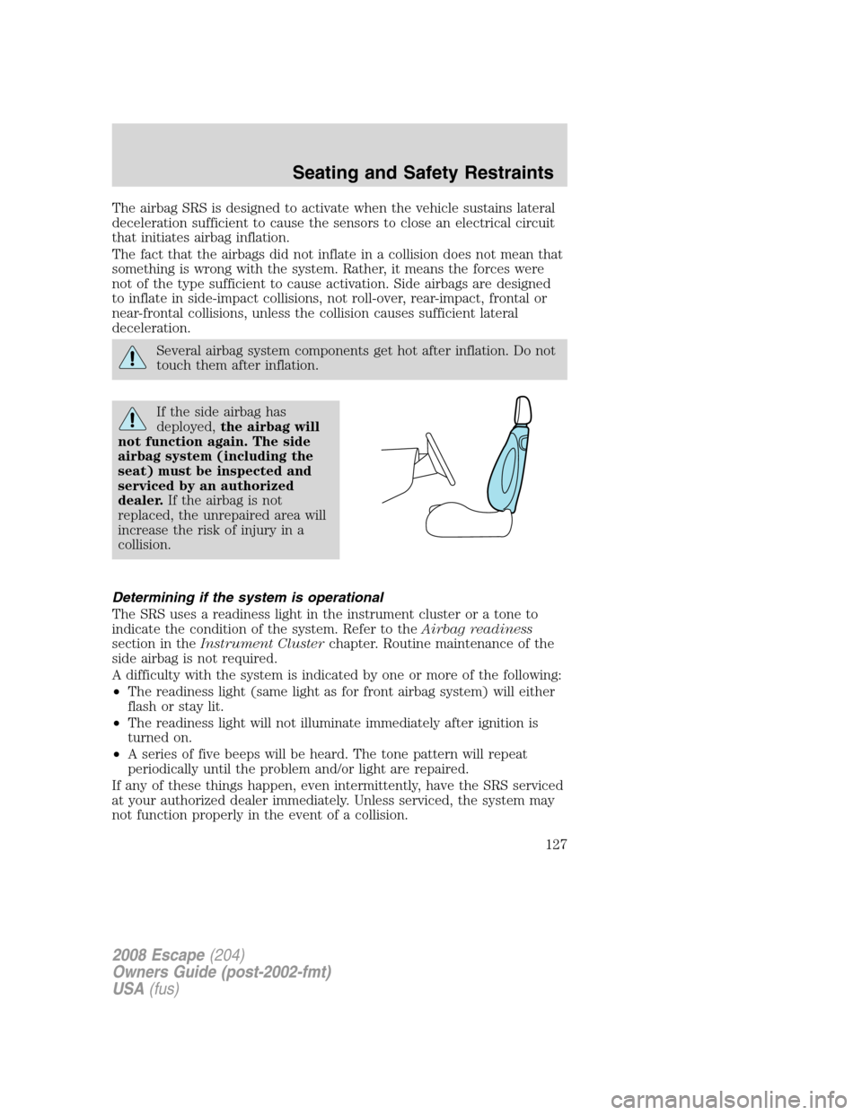 FORD ESCAPE 2008 2.G Owners Manual The airbag SRS is designed to activate when the vehicle sustains lateral
deceleration sufficient to cause the sensors to close an electrical circuit
that initiates airbag inflation.
The fact that the 