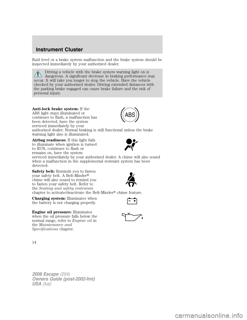 FORD ESCAPE 2008 2.G Owners Manual fluid level or a brake system malfunction and the brake system should be
inspected immediately by your authorized dealer.
Driving a vehicle with the brake system warning light on is
dangerous. A signi