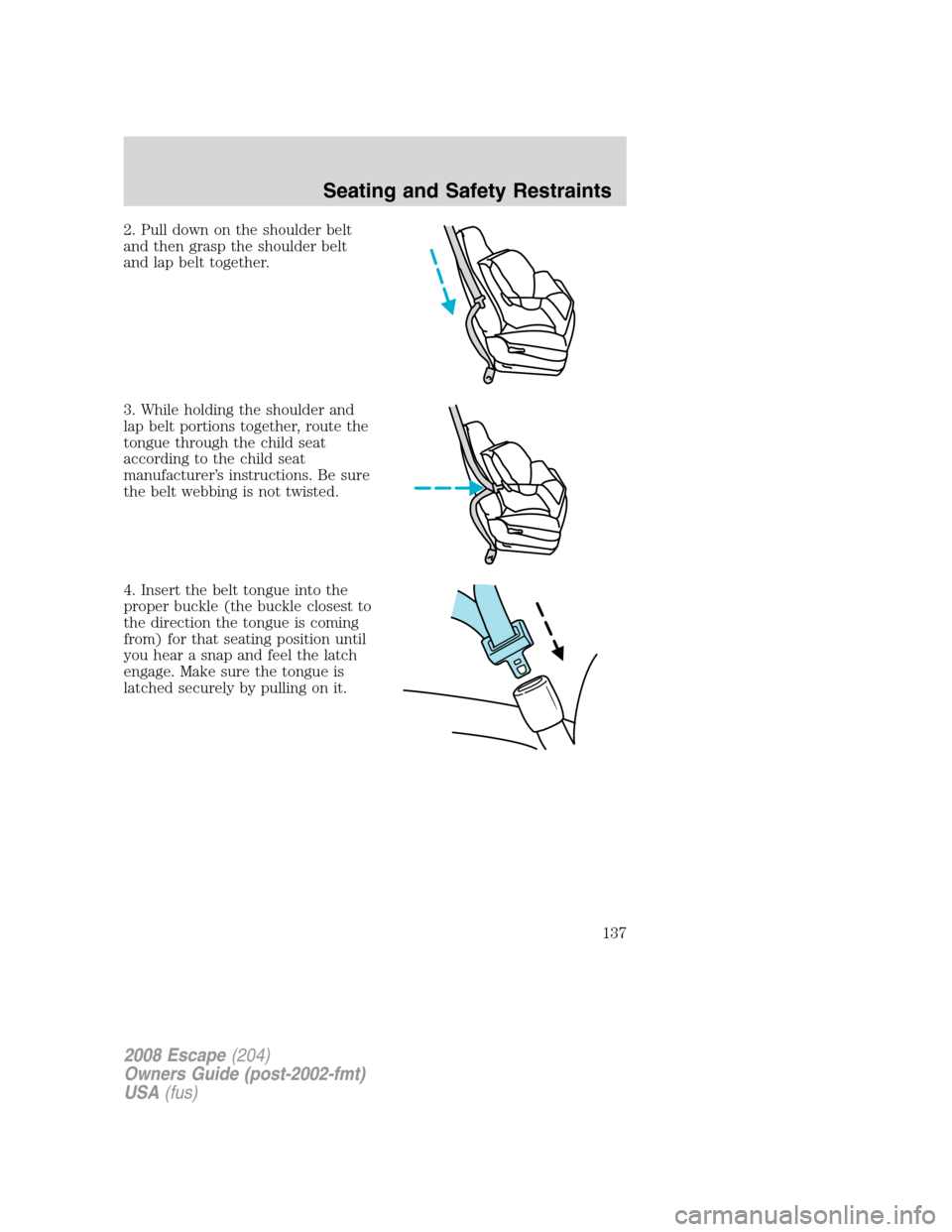 FORD ESCAPE 2008 2.G Owners Manual 2. Pull down on the shoulder belt
and then grasp the shoulder belt
and lap belt together.
3. While holding the shoulder and
lap belt portions together, route the
tongue through the child seat
accordin FORD ESCAPE 2008 2.G Owners Manual 2. Pull down on the shoulder belt
and then grasp the shoulder belt
and lap belt together.
3. While holding the shoulder and
lap belt portions together, route the
tongue through the child seat
accordin