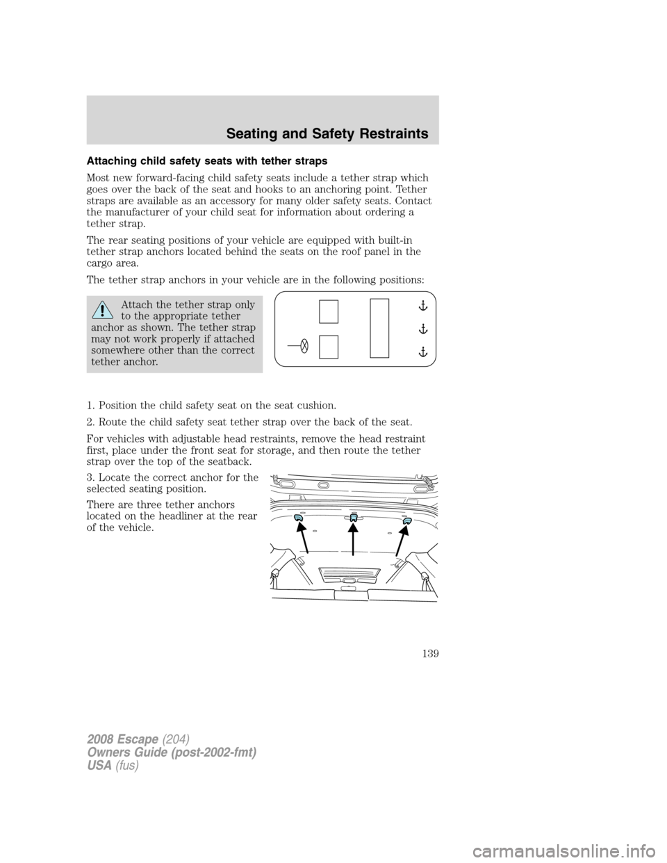 FORD ESCAPE 2008 2.G Owners Manual Attaching child safety seats with tether straps
Most new forward-facing child safety seats include a tether strap which
goes over the back of the seat and hooks to an anchoring point. Tether
straps ar FORD ESCAPE 2008 2.G Owners Manual Attaching child safety seats with tether straps
Most new forward-facing child safety seats include a tether strap which
goes over the back of the seat and hooks to an anchoring point. Tether
straps ar