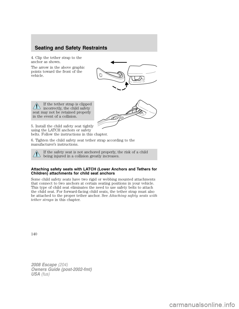 FORD ESCAPE 2008 2.G Owners Manual 4. Clip the tether strap to the
anchor as shown.
The arrow in the above graphic
points toward the front of the
vehicle.
If the tether strap is clipped
incorrectly, the child safety
seat may not be ret FORD ESCAPE 2008 2.G Owners Manual 4. Clip the tether strap to the
anchor as shown.
The arrow in the above graphic
points toward the front of the
vehicle.
If the tether strap is clipped
incorrectly, the child safety
seat may not be ret