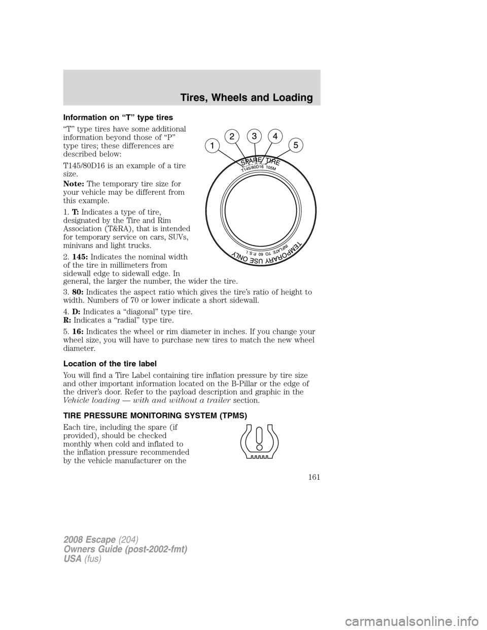 FORD ESCAPE 2008 2.G Owners Manual Information on “T” type tires
“T” type tires have some additional
information beyond those of “P”
type tires; these differences are
described below:
T145/80D16 is an example of a tire
size FORD ESCAPE 2008 2.G Owners Manual Information on “T” type tires
“T” type tires have some additional
information beyond those of “P”
type tires; these differences are
described below:
T145/80D16 is an example of a tire
size