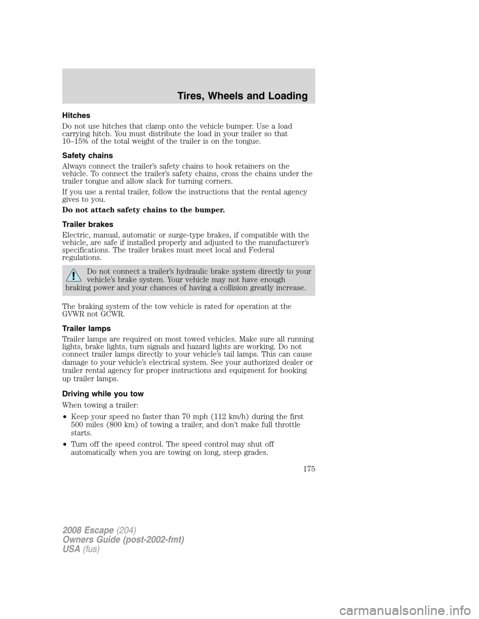 FORD ESCAPE 2008 2.G Owners Manual Hitches
Do not use hitches that clamp onto the vehicle bumper. Use a load
carrying hitch. You must distribute the load in your trailer so that
10–15% of the total weight of the trailer is on the ton