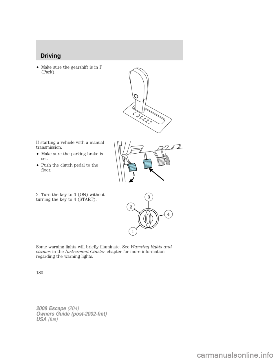 FORD ESCAPE 2008 2.G Owners Manual •Make sure the gearshift is in P
(Park).
If starting a vehicle with a manual
transmission:
•Make sure the parking brake is
set.
•Push the clutch pedal to the
floor.
3. Turn the key to 3 (ON) wit FORD ESCAPE 2008 2.G Owners Manual •Make sure the gearshift is in P
(Park).
If starting a vehicle with a manual
transmission:
•Make sure the parking brake is
set.
•Push the clutch pedal to the
floor.
3. Turn the key to 3 (ON) wit