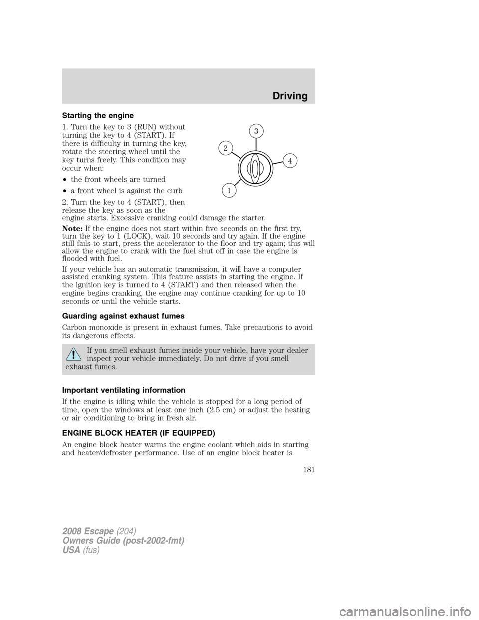 FORD ESCAPE 2008 2.G Owners Manual Starting the engine
1. Turn the key to 3 (RUN) without
turning the key to 4 (START). If
there is difficulty in turning the key,
rotate the steering wheel until the
key turns freely. This condition may